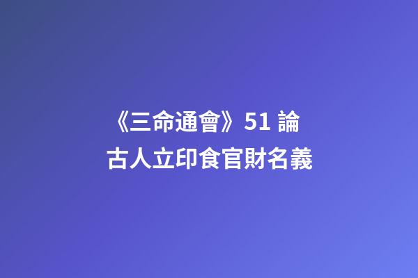 《三命通會》5.1 論古人立印食官財名義